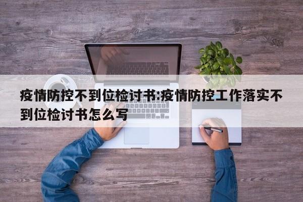 疫情防控不到位检讨书:疫情防控工作落实不到位检讨书怎么写