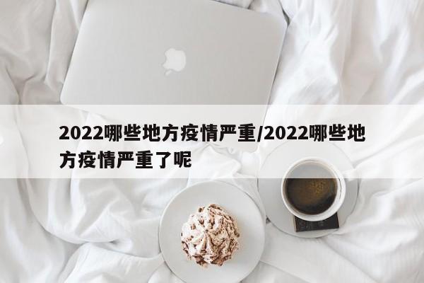 2022哪些地方疫情严重/2022哪些地方疫情严重了呢