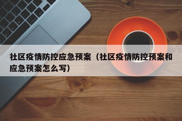 社区疫情防控应急预案(社区疫情防控预案和应急预案怎么写)