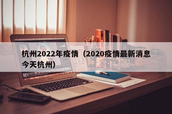 杭州2022年疫情(2020疫情最新消息今天杭州)