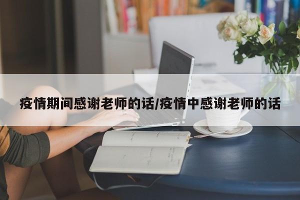 疫情期间感谢老师的话/疫情中感谢老师的话
