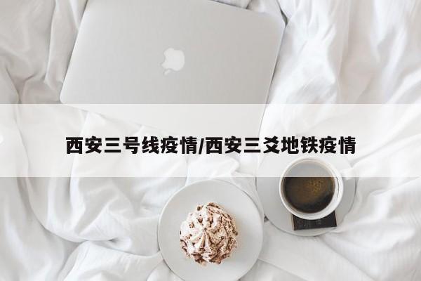 西安三号线疫情/西安三爻地铁疫情