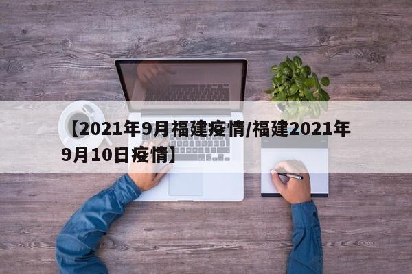 【2021年9月福建疫情/福建2021年9月10日疫情】