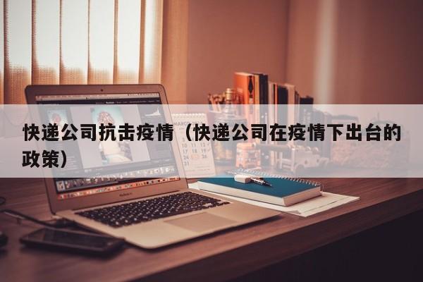 快递公司抗击疫情(快递公司在疫情下出台的政策)
