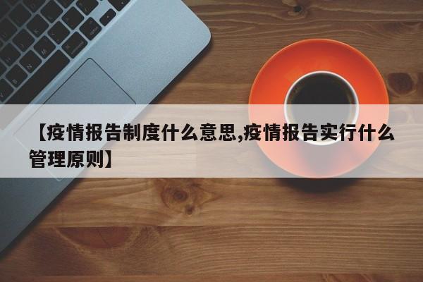 【疫情报告制度什么意思,疫情报告实行什么管理原则】